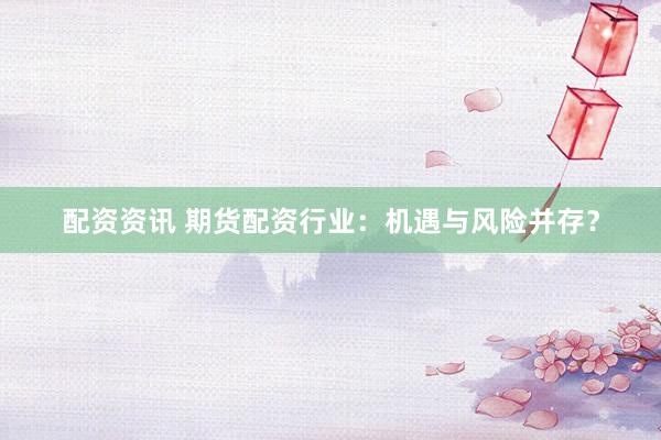 配资资讯 期货配资行业：机遇与风险并存？