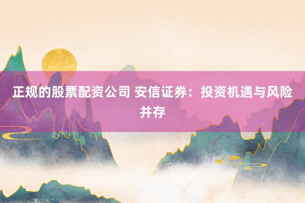 正规的股票配资公司 安信证券：投资机遇与风险并存