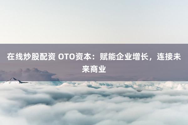 在线炒股配资 OTO资本：赋能企业增长，连接未来商业