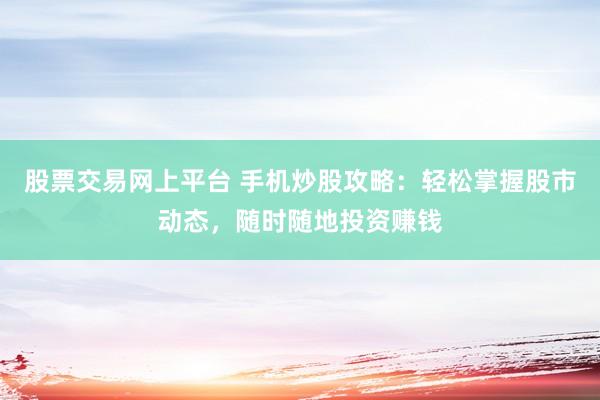 股票交易网上平台 手机炒股攻略：轻松掌握股市动态，随时随地投资赚钱