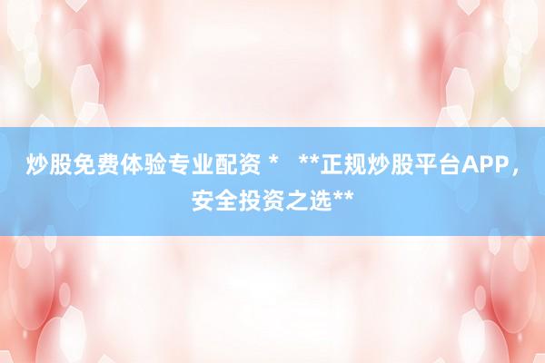 炒股免费体验专业配资 *   **正规炒股平台APP，安全投资之选**