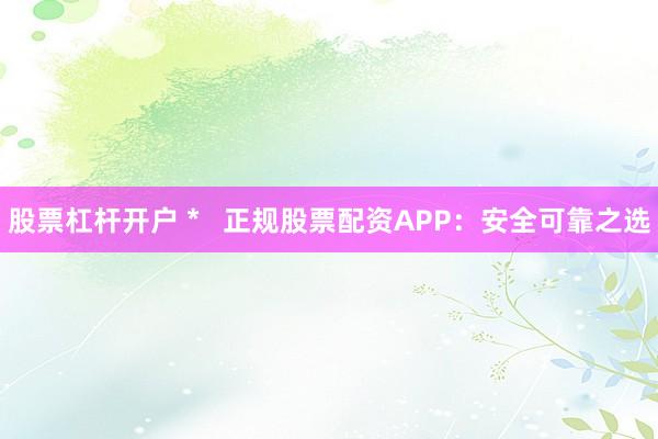 股票杠杆开户 *   正规股票配资APP：安全可靠之选
