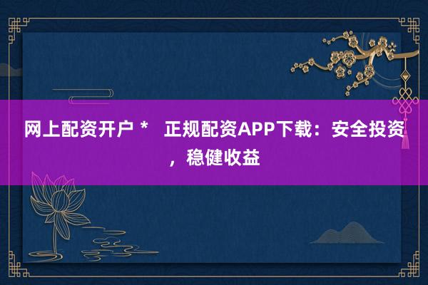 网上配资开户 *   正规配资APP下载：安全投资，稳健收益
