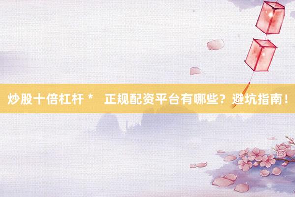炒股十倍杠杆 *   正规配资平台有哪些？避坑指南！