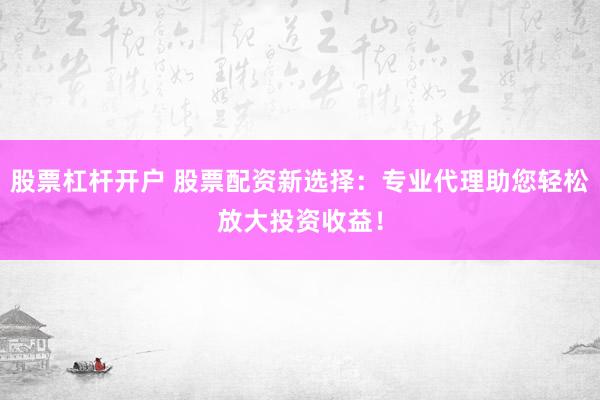 股票杠杆开户 股票配资新选择：专业代理助您轻松放大投资收益！