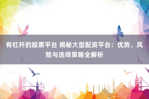 有杠杆的股票平台 揭秘大型配资平台：优势、风险与选择策略全解析