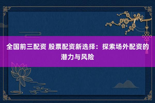 全国前三配资 股票配资新选择：探索场外配资的潜力与风险