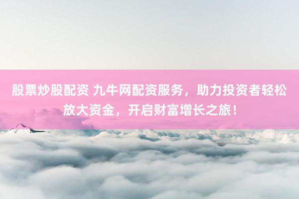 股票炒股配资 九牛网配资服务，助力投资者轻松放大资金，开启财富增长之旅！