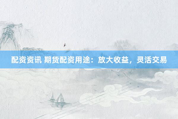 配资资讯 期货配资用途：放大收益，灵活交易