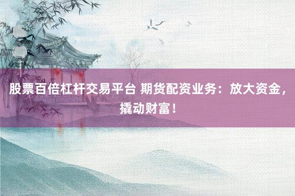 股票百倍杠杆交易平台 期货配资业务：放大资金，撬动财富！