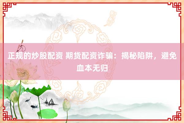 正规的炒股配资 期货配资诈骗：揭秘陷阱，避免血本无归