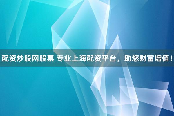配资炒股网股票 专业上海配资平台，助您财富增值！