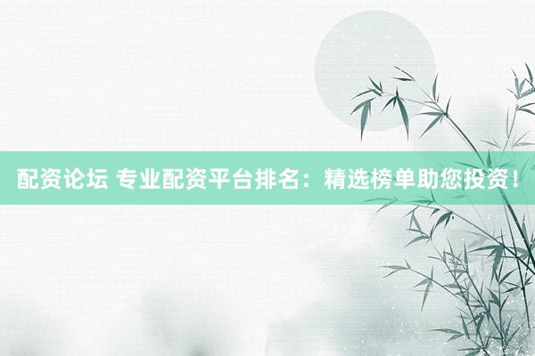 配资论坛 专业配资平台排名：精选榜单助您投资！