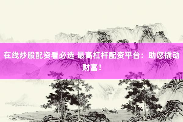 在线炒股配资看必选 最高杠杆配资平台：助您撬动财富！