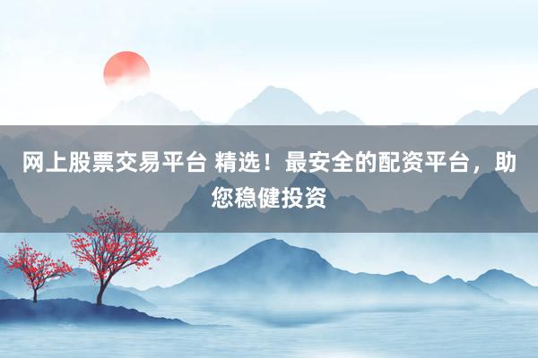网上股票交易平台 精选！最安全的配资平台，助您稳健投资