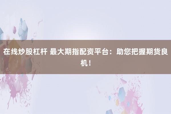在线炒股杠杆 最大期指配资平台：助您把握期货良机！