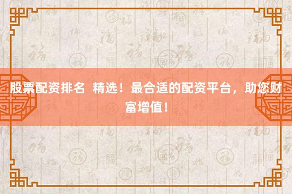 股票配资排名  精选！最合适的配资平台，助您财富增值！