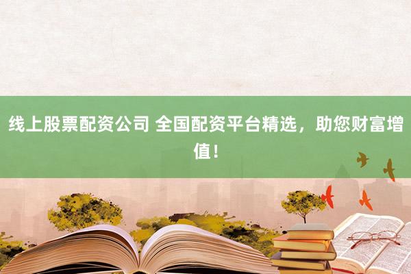 线上股票配资公司 全国配资平台精选，助您财富增值！