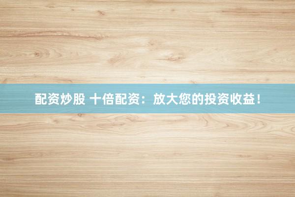 配资炒股 十倍配资：放大您的投资收益！