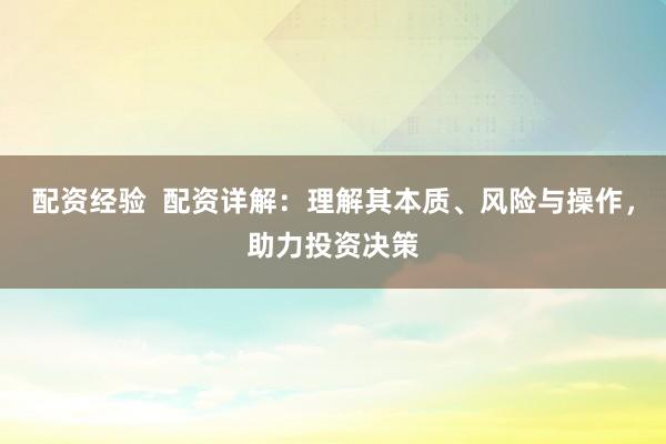 配资经验  配资详解：理解其本质、风险与操作，助力投资决策