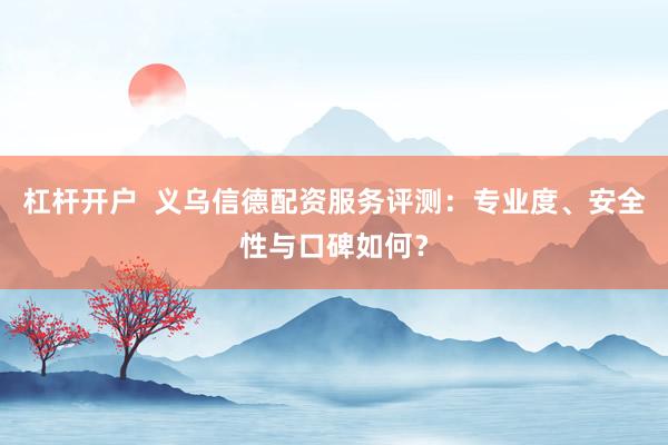 杠杆开户  义乌信德配资服务评测：专业度、安全性与口碑如何？