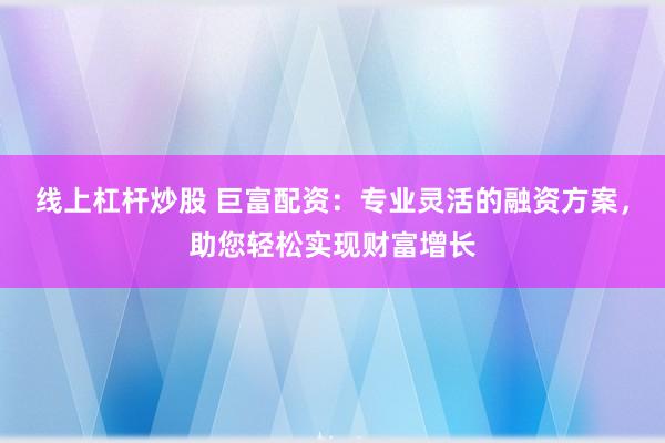 线上杠杆炒股 巨富配资：专业灵活的融资方案，助您轻松实现财富增长