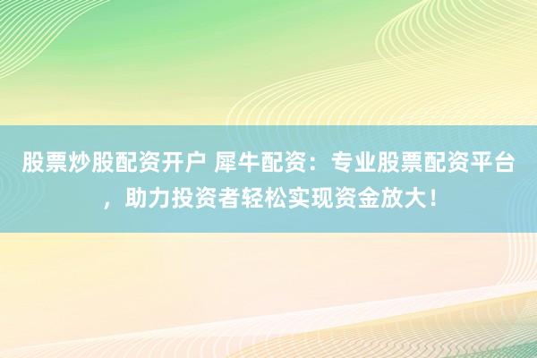 股票炒股配资开户 犀牛配资：专业股票配资平台，助力投资者轻松实现资金放大！