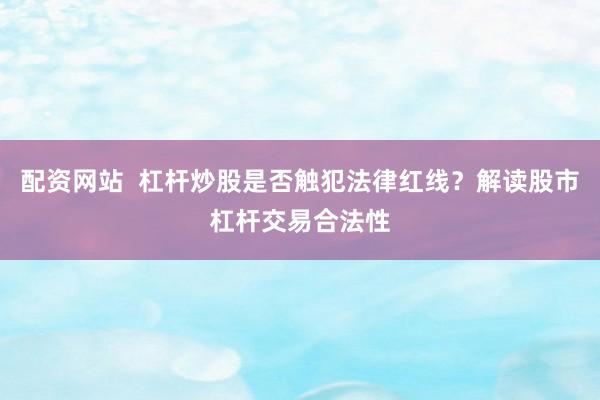 配资网站  杠杆炒股是否触犯法律红线？解读股市杠杆交易合法性