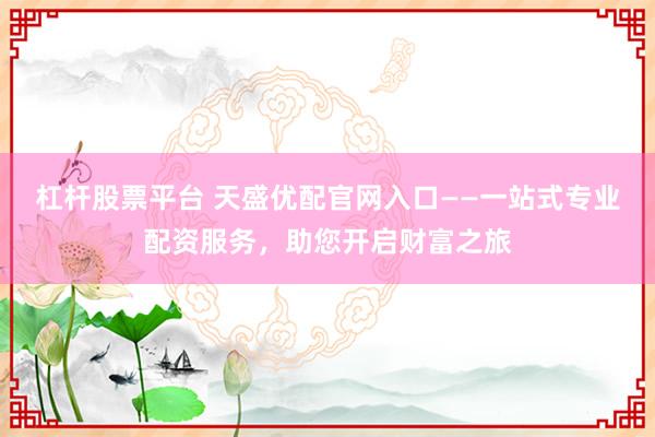杠杆股票平台 天盛优配官网入口——一站式专业配资服务，助您开启财富之旅