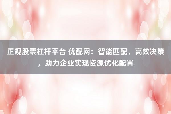 正规股票杠杆平台 优配网：智能匹配，高效决策，助力企业实现资源优化配置