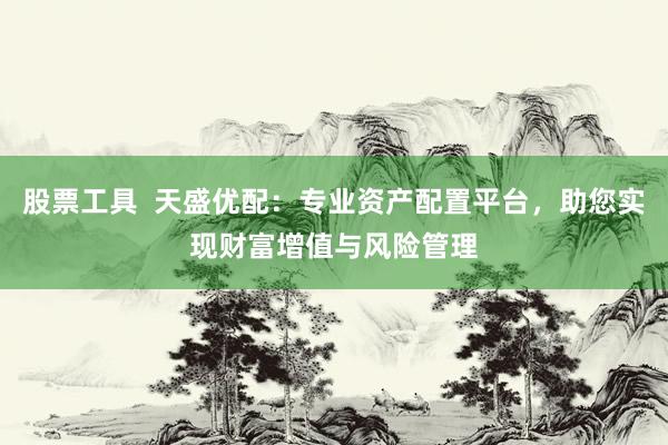 股票工具  天盛优配：专业资产配置平台，助您实现财富增值与风险管理