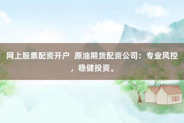 网上股票配资开户  原油期货配资公司：专业风控，稳健投资。