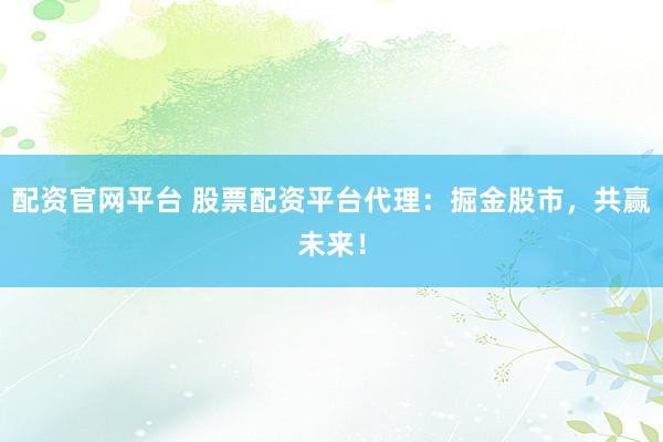 配资官网平台 股票配资平台代理：掘金股市，共赢未来！