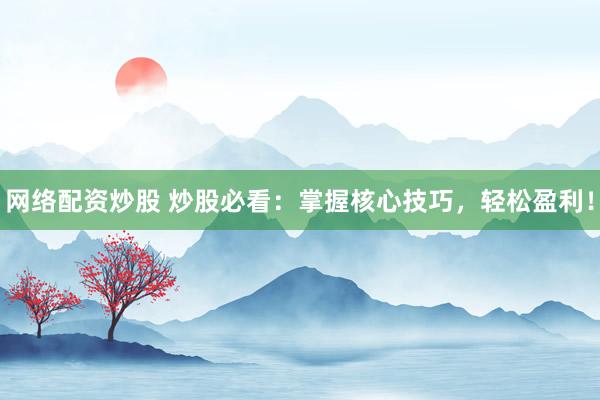 网络配资炒股 炒股必看：掌握核心技巧，轻松盈利！