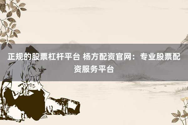 正规的股票杠杆平台 杨方配资官网：专业股票配资服务平台
