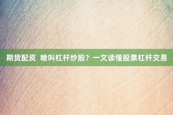 期货配资  啥叫杠杆炒股？一文读懂股票杠杆交易