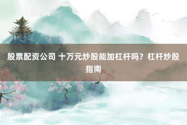 股票配资公司 十万元炒股能加杠杆吗？杠杆炒股指南