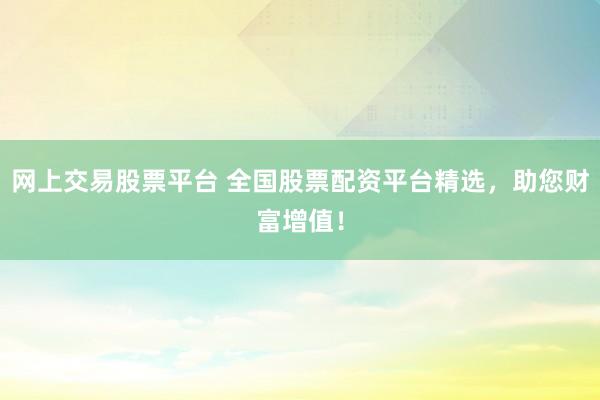 网上交易股票平台 全国股票配资平台精选，助您财富增值！