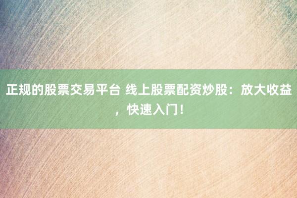 正规的股票交易平台 线上股票配资炒股：放大收益，快速入门！
