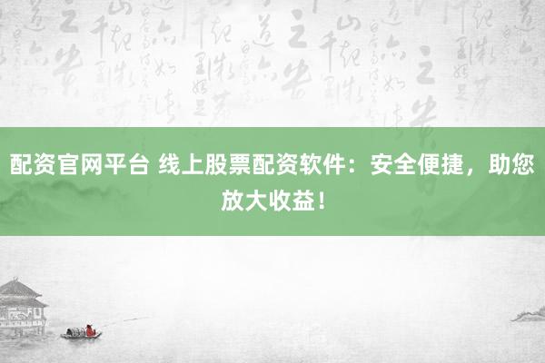 配资官网平台 线上股票配资软件：安全便捷，助您放大收益！