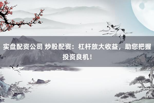 实盘配资公司 炒股配资：杠杆放大收益，助您把握投资良机！