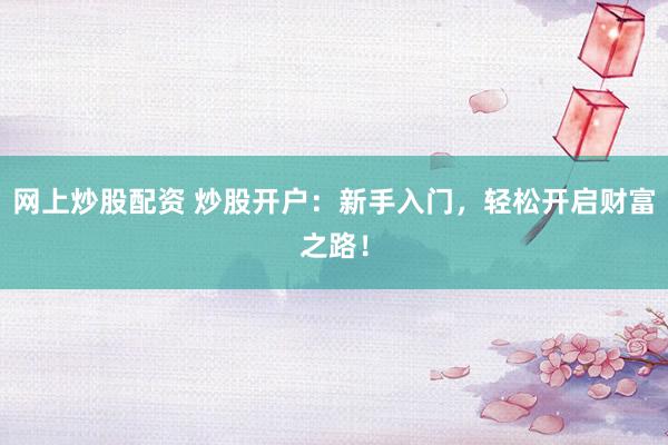 网上炒股配资 炒股开户：新手入门，轻松开启财富之路！