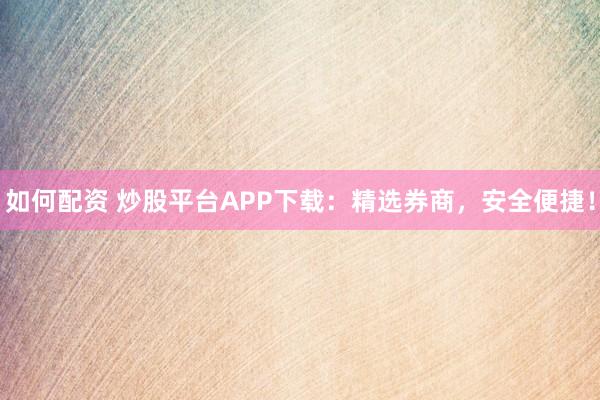 如何配资 炒股平台APP下载：精选券商，安全便捷！
