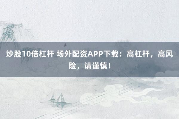 炒股10倍杠杆 场外配资APP下载：高杠杆，高风险，请谨慎！