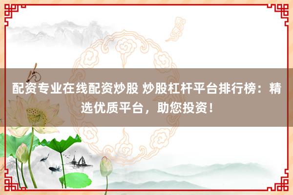 配资专业在线配资炒股 炒股杠杆平台排行榜：精选优质平台，助您投资！