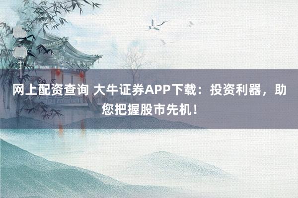 网上配资查询 大牛证券APP下载：投资利器，助您把握股市先机！