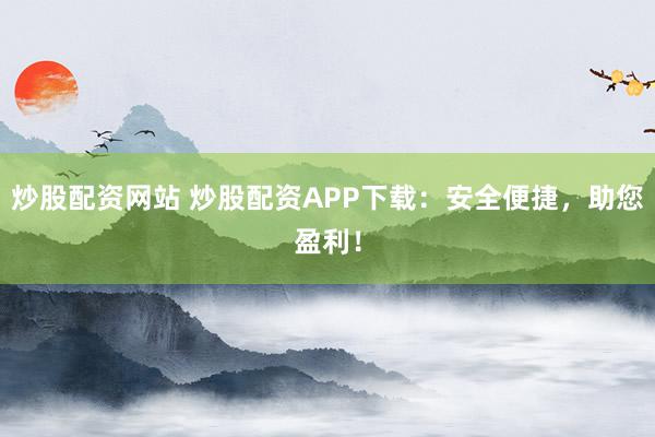 炒股配资网站 炒股配资APP下载：安全便捷，助您盈利！
