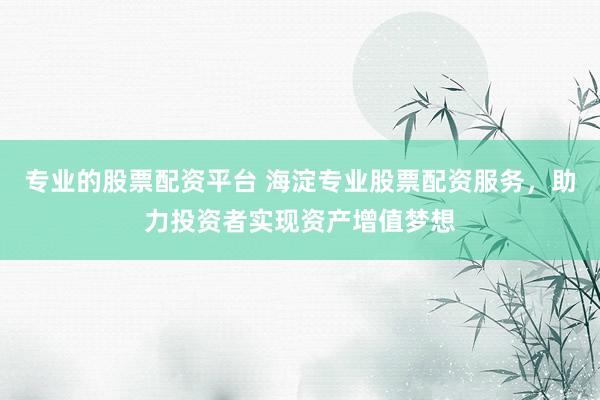 专业的股票配资平台 海淀专业股票配资服务，助力投资者实现资产增值梦想