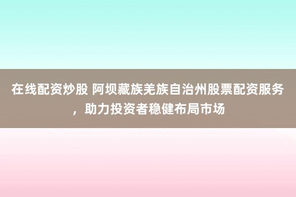 在线配资炒股 阿坝藏族羌族自治州股票配资服务，助力投资者稳健布局市场
