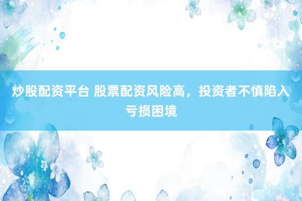 炒股配资平台 股票配资风险高，投资者不慎陷入亏损困境